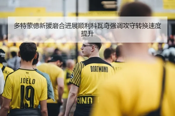 多特蒙德新援磨合进展顺利科瓦奇强调攻守转换速度提升