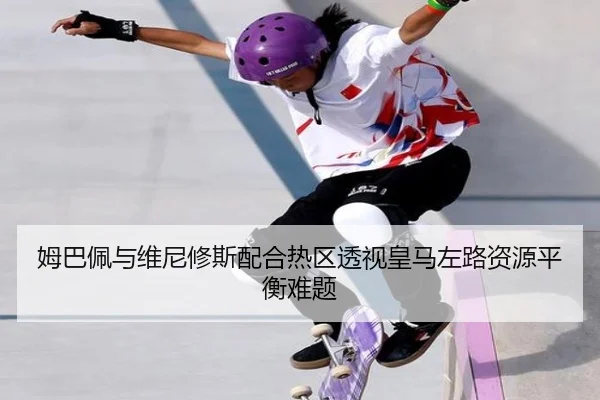 姆巴佩与维尼修斯配合热区透视皇马左路资源平衡难题