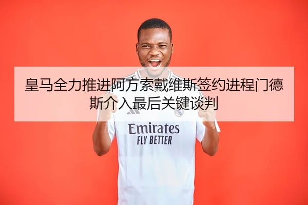 皇马全力推进阿方索戴维斯签约进程门德斯介入最后关键谈判