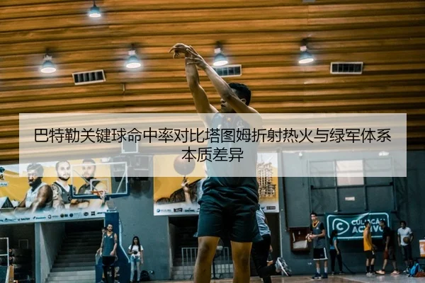巴特勒关键球命中率对比塔图姆折射热火与绿军体系本质差异