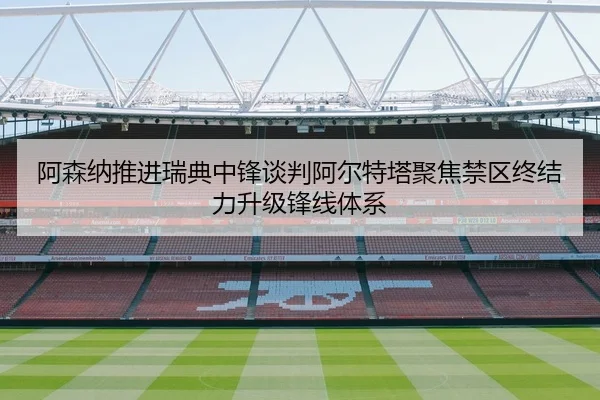 阿森纳推进瑞典中锋谈判阿尔特塔聚焦禁区终结力升级锋线体系