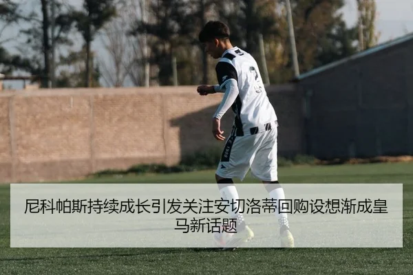 尼科帕斯持续成长引发关注安切洛蒂回购设想渐成皇马新话题